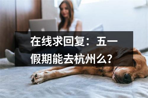 在线求回复：五一假期能去杭州么？