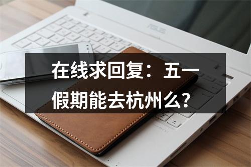 在线求回复：五一假期能去杭州么？