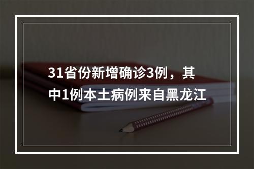 31省份新增确诊3例，其中1例本土病例来自黑龙江