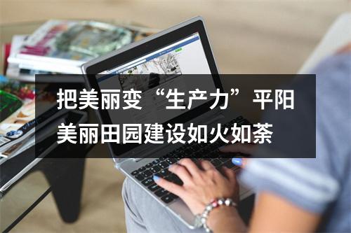 把美丽变“生产力”平阳美丽田园建设如火如荼
