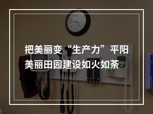 把美丽变“生产力”平阳美丽田园建设如火如荼