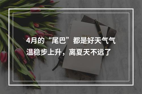 4月的“尾巴”都是好天气气温稳步上升，离夏天不远了