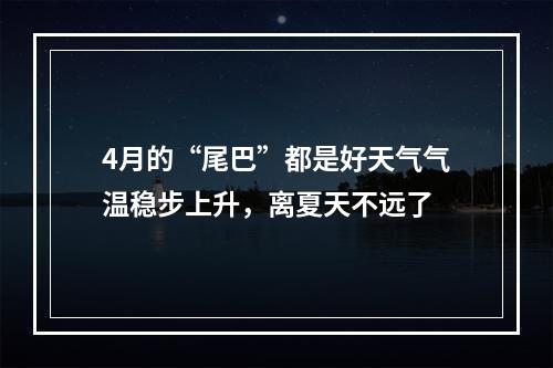 4月的“尾巴”都是好天气气温稳步上升，离夏天不远了