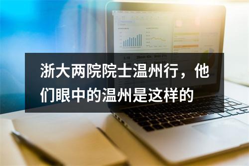 浙大两院院士温州行，他们眼中的温州是这样的