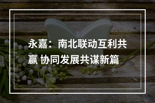 永嘉：南北联动互利共赢 协同发展共谋新篇