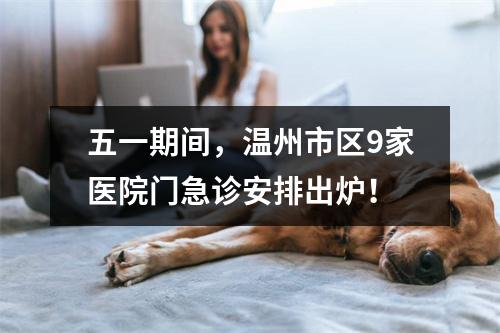 五一期间，温州市区9家医院门急诊安排出炉！