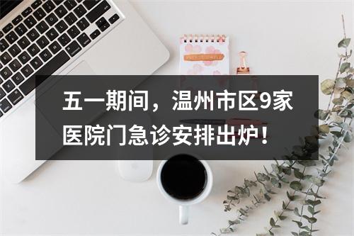 五一期间，温州市区9家医院门急诊安排出炉！