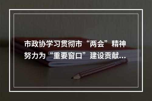 市政协学习贯彻市“两会”精神 努力为“重要窗口”建设贡献政协力量