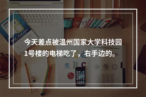 今天差点被温州国家大学科技园1号楼的电梯吃了，右手边的。