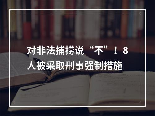 对非法捕捞说“不”！8人被采取刑事强制措施