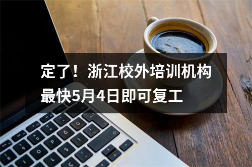 定了！浙江校外培训机构最快5月4日即可复工