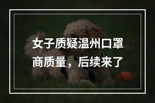 女子质疑温州口罩商质量，后续来了