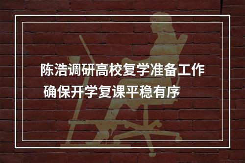 陈浩调研高校复学准备工作 确保开学复课平稳有序