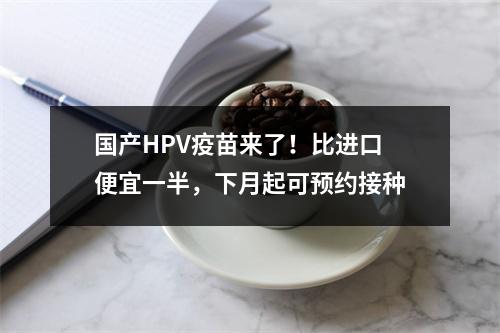 国产HPV疫苗来了！比进口便宜一半，下月起可预约接种