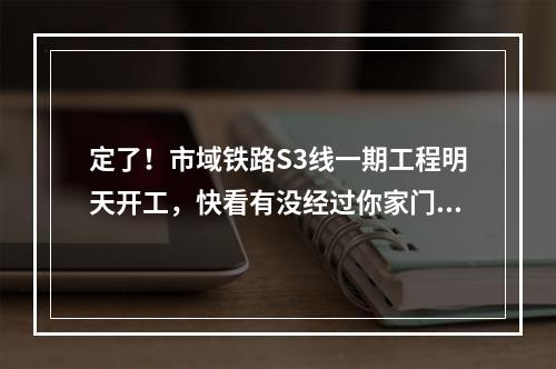 定了！市域铁路S3线一期工程明天开工，快看有没经过你家门口 ...