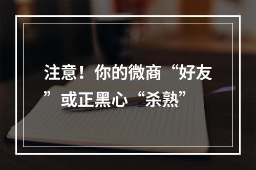 注意！你的微商“好友”或正黑心“杀熟”