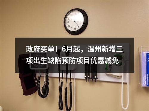 政府买单！6月起，温州新增三项出生缺陷预防项目优惠减免