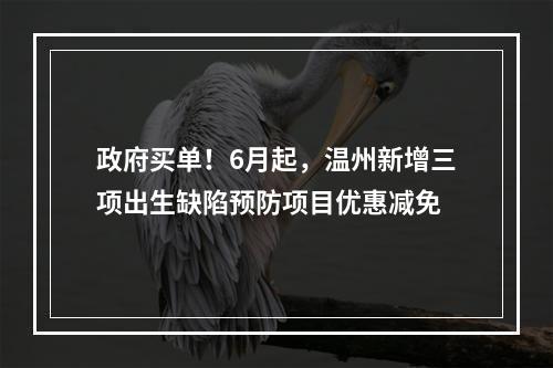 政府买单！6月起，温州新增三项出生缺陷预防项目优惠减免
