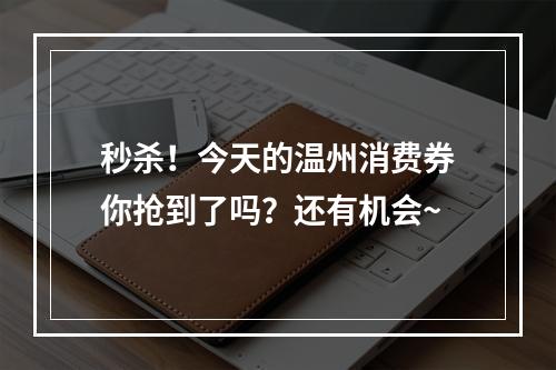 秒杀！今天的温州消费券你抢到了吗？还有机会~