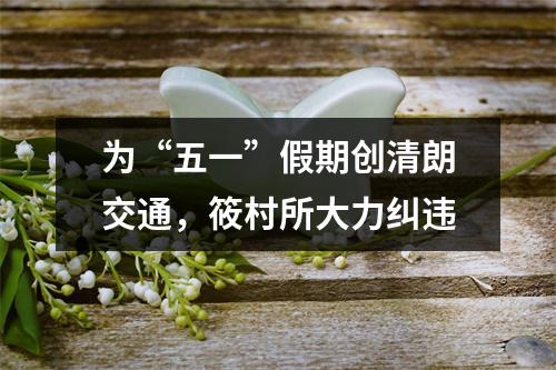 为“五一”假期创清朗交通，筱村所大力纠违