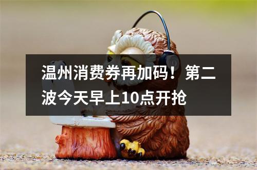 温州消费券再加码！第二波今天早上10点开抢