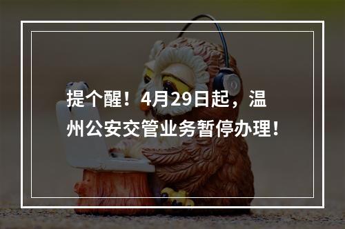 提个醒！4月29日起，温州公安交管业务暂停办理！