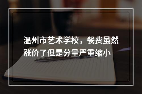 温州市艺术学校，餐费虽然涨价了但是分量严重缩小