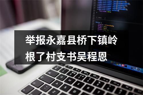举报永嘉县桥下镇岭根了村支书吴程恩