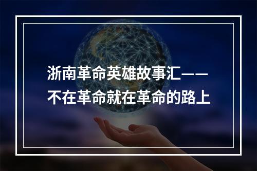 浙南革命英雄故事汇——不在革命就在革命的路上