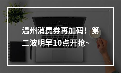 温州消费券再加码！第二波明早10点开抢~