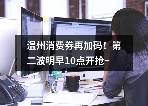 温州消费券再加码！第二波明早10点开抢~