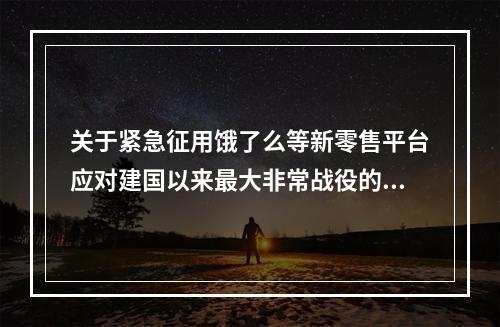 关于紧急征用饿了么等新零售平台应对建国以来最大非常战役的报告