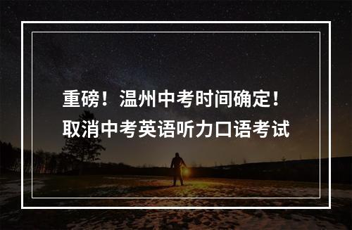 重磅！温州中考时间确定！取消中考英语听力口语考试
