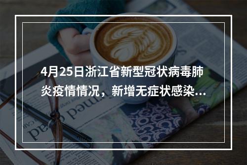 4月25日浙江省新型冠状病毒肺炎疫情情况，新增无症状感染者2例（均为西班牙输入）