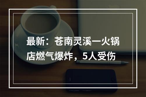 最新：苍南灵溪一火锅店燃气爆炸，5人受伤