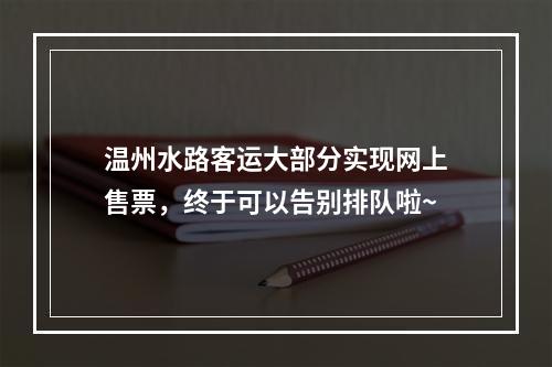 温州水路客运大部分实现网上售票，终于可以告别排队啦~