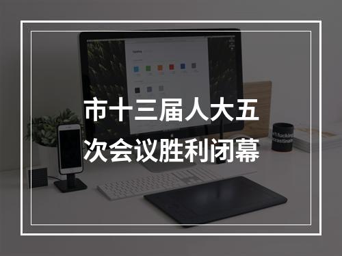 市十三届人大五次会议胜利闭幕