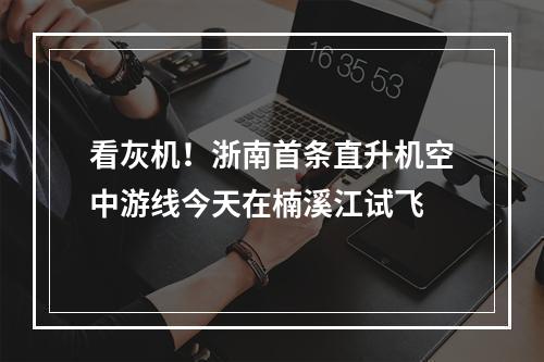 看灰机！浙南首条直升机空中游线今天在楠溪江试飞