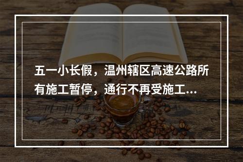 五一小长假，温州辖区高速公路所有施工暂停，通行不再受施工影响