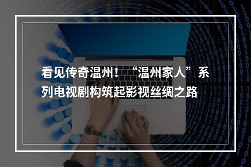看见传奇温州！“温州家人”系列电视剧构筑起影视丝绸之路