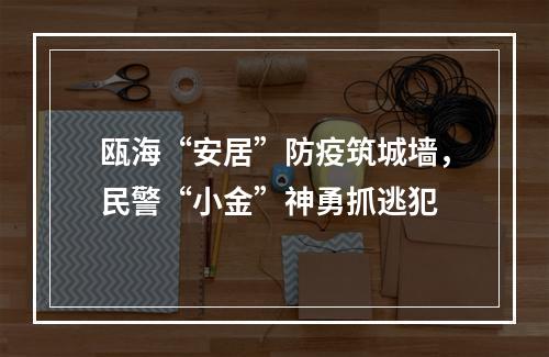 瓯海“安居”防疫筑城墙，民警“小金”神勇抓逃犯