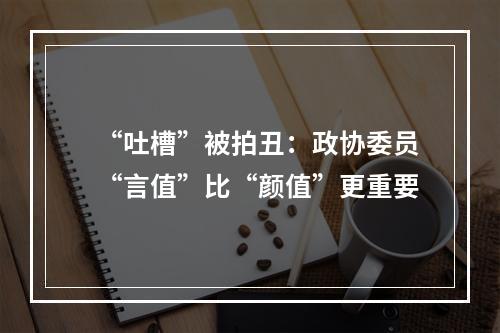 “吐槽”被拍丑：政协委员“言值”比“颜值”更重要