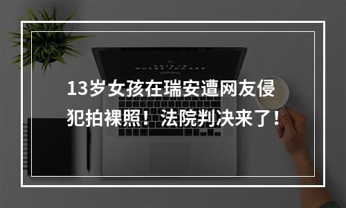 13岁女孩在瑞安遭网友侵犯拍裸照！法院判决来了！