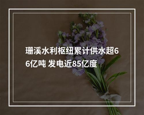 珊溪水利枢纽累计供水超66亿吨 发电近85亿度