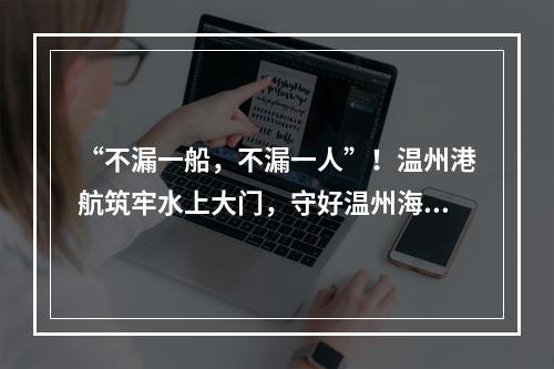 “不漏一船，不漏一人”！温州港航筑牢水上大门，守好温州海防线！