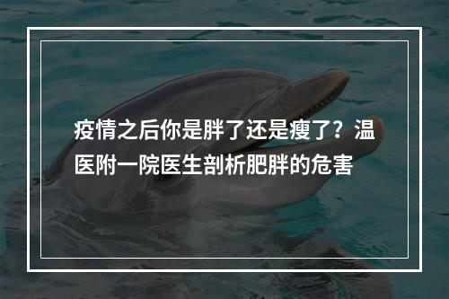 疫情之后你是胖了还是瘦了？温医附一院医生剖析肥胖的危害