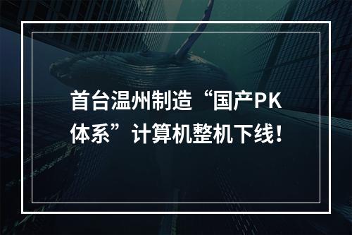 首台温州制造“国产PK体系”计算机整机下线！