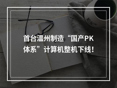 首台温州制造“国产PK体系”计算机整机下线！