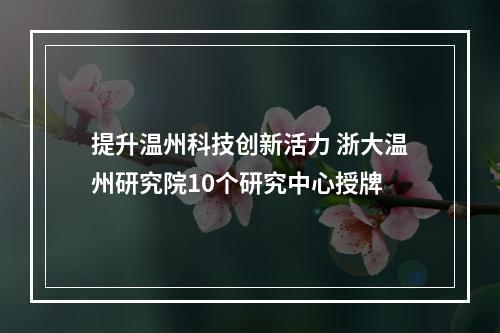 提升温州科技创新活力 浙大温州研究院10个研究中心授牌