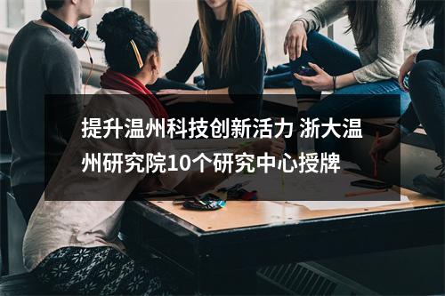 提升温州科技创新活力 浙大温州研究院10个研究中心授牌